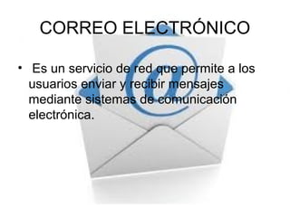 CORREO ELECTRÓNICO
• Es un servicio de red que permite a los
usuarios enviar y recibir mensajes
mediante sistemas de comunicación
electrónica.
 