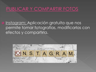  Instagram: Aplicación gratuita que nos
permite tomar fotografías, modificarlas con
efectos y compartirla.
 