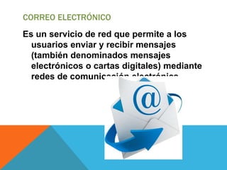 CORREO ELECTRÓNICO
Es un servicio de red que permite a los
usuarios enviar y recibir mensajes
(también denominados mensajes
electrónicos o cartas digitales) mediante
redes de comunicación electrónica.
 