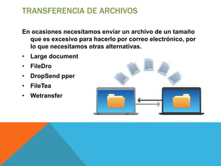 TRANSFERENCIA DE ARCHIVOS
En ocasiones necesitamos enviar un archivo de un tamaño
que es excesivo para hacerlo por correo electrónico, por
lo que necesitamos otras alternativas.
• Large document
• FileDro
• DropSend pper
• FileTea
• Wetransfer
 