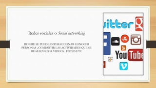 Redes sociales o Social networking
DONDE SE PUEDE INTERACCIONAR CONOCER
PERSONAS , COMPARTIR LAS ACTIVIDADES QUE SE
REALIZAN POR VIDEOS , FOTOS ETC
 