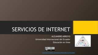 SERVICIOS DE INTERNET
ALEJANDRO ARROYO
Universidad Internacional del Ecuador
Educación en línea
Esta obra está bajo una Licencia Creative Commons Atribución 3.0 Ecuador.
 