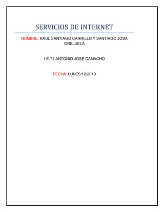 SERVICIOS DE INTERNET
NOMBRE: RAUL SANTIAGO CARRILLO Y SANTIAGO JOSA
OREJUELA
I.E.T.I ANTONIO JOSE CAMACHO
FECHA: LUNES/12/2019
 