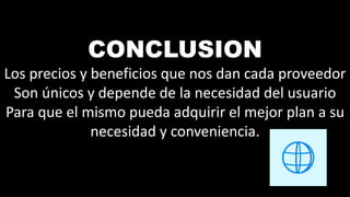 CONCLUSION
Los precios y beneficios que nos dan cada proveedor
Son únicos y depende de la necesidad del usuario
Para que el mismo pueda adquirir el mejor plan a su
necesidad y conveniencia.
 