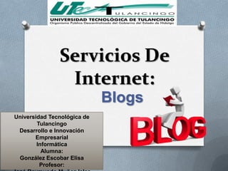 Servicios De
                Internet:
                             Blogs
Universidad Tecnológica de
        Tulancingo
 Desarrollo e Innovación
       Empresarial
        Informática
          Alumna:
 González Escobar Elisa
         Profesor:
 