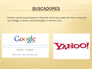  Existen varios buscadores en Internet, entre los cuales los mas conocidos
son Google y Yahoo, siendo Google el número uno.
 
