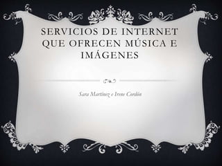 SERVICIOS DE INTERNET 
QUE OFRECEN MÚSICA E 
IMÁGENES 
Sara Martínez e Irene Cordón 
 