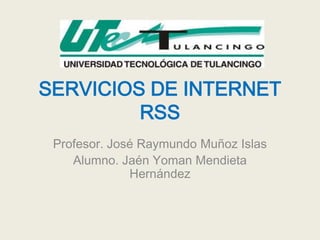 SERVICIOS DE INTERNET
         RSS
 Profesor. José Raymundo Muñoz Islas
    Alumno. Jaén Yoman Mendieta
              Hernández
 