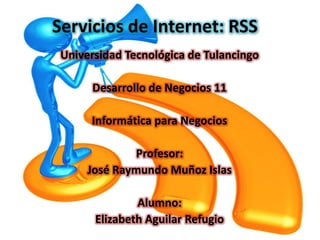 Servicios de Internet: RSS
 Universidad Tecnológica de Tulancingo

      Desarrollo de Negocios 11

      Informática para Negocios

              Profesor:
      José Raymundo Muñoz Islas

               Alumno:
       Elizabeth Aguilar Refugio
 
