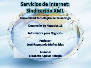 Servicios de Internet:
  Sindicación XML
Universidad Tecnológica de Tulancingo

     Desarrollo de Negocios 11

     Informática para Negocios

             Profesor:
     José Raymundo Muñoz Islas

              Alumno:
      Elizabeth Aguilar Refugio
 