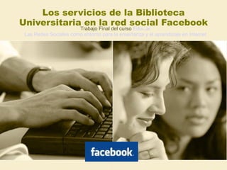 Los servicios de la Biblioteca Universitaria en la red social Facebook Trabajo Final del curso  Educ.ar Las Redes Sociales como entorno para la enseñanza y el aprendizaje en Internet  