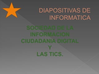 DIAPOSITIVAS DE
INFORMATICA
SOCIEDAD DE LA
INFORMACION
CIUDADANIA DIGITAL
Y
LAS TICS.
 