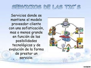 Servicios donde se
mantiene el modelo
proveedor-cliente
con una sofisticación,
mas o menos grande
en función de las
posibilidades
tecnológicas y de
evolución de la forma
de prestar un
servicio.
 