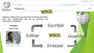 Jimmy Wales 
Fundador
Espacios colaborativos que permiten la edición de textos
para usos compartidos. Uno de los ejemplos más
conocidos es Wikipedia.
 