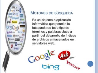 MOTORES DE BÚSQUEDA
Es un sistema o aplicación
informática que permite la
búsqueda de todo tipo de
términos y palabras clave a
partir del desarrollo de índices
de archivos almacenados en
servidores web.
 