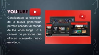 YOUTUBE
Considerado la televisión
de la nueva generación
permite acceder al mundo
de los video blogs o a
canales de personas que
ofrecen contenido nuevo
en videos.
 