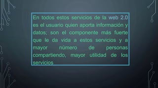 En todos estos servicios de la web 2.0
es el usuario quien aporta información y
datos; son el componente más fuerte
que le da vida a estos servicios y a
mayor número de personas
compartiendo, mayor utilidad de los
servicios
 