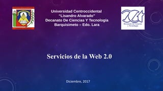 Universidad Centroccidental
“Lisandro Alvarado”
Decanato De Ciencias Y Tecnología
Barquisimeto – Edo. Lara
Servicios de la Web 2.0
Diciembre, 2017
 