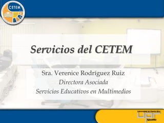 Servicios del CETEM Sra. Verenice Rodríguez Ruiz Directora Asociada Servicios Educativos en Multimedios 