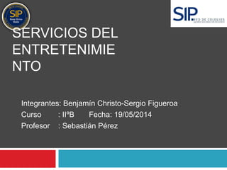 SERVICIOS DEL 
ENTRETENIMIE 
NTO 
Integrantes: Benjamín Christo-Sergio Figueroa 
Curso : IIºB Fecha: 19/05/2014 
Profesor : Sebastián Pérez 
 