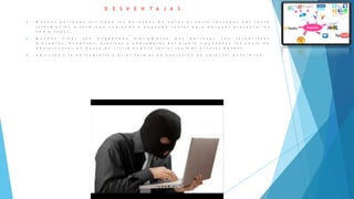 D E S V E N T A J A S
 M u c h a s p e r s o n a s i n f r i n g e n l o s d e r e c h o s d e a u t o r a l v e r s e t e n t a d a s p o r t a n t a
i n f o r m a c i ó n y t e r m i n a n c o p i a n d o y p e g a n d o t e x t o s p a r a d e s p u é s p r e s e n t a r l o s
c o m o s u y o s .
 M u c h o s n i ñ o s s o n e n g a ñ a d o s d i a r i a m e n t e p o r p e r s o n a s c o n i n t e n c i o n e s
m a c a b r a s . P e d ó f i l o s , a s e s i n o s y a d o r a d o r e s d e l d i a b l o f r e c u e n t a n l o s c h a t s d e
a d o l e s c e n t e s e n b u s c a d e v í c t i m a s p a r a s a c i a r s u s m á s o s c u r o s d e s e o s .
 A d i c c i ó n a l a p o r n o g r a f í a y o t r a s f o r m a s d e e x p r e s i ó n d e c a r á c t e r e n f e r m i z o
 