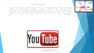 Y O U T U B E
 Y o u T u b e e s u n p o r t a l d e l I n t e r n e t q u e p e r m i t e a s u s u s u a r i o s
s u b i r y v i s u a l i z a r v i d e o s . F u e c r e a d o e n f e b r e r o d e
2 0 0 5 p o r C h a d H a r l e y , S t e v e C h e n y J a w e d K a r i m ,
q u i e n e s s e c o n o c i e r o n t r a b a j a n d o e n P a y P a l . U n a ñ o m á s
t a r d e , Y o u T u b e f u e a d q u i r i d o p o r G o o g l e e n 1 . 6 5 0 m i l l o n e s
d e d ó l a r e s .
 