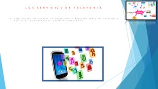 L O S S E R V I C I O S D E T E L E F O N Í A
 E s t e s e r v i c i o s e e n c a r g a d e c e n t r a l i z a r y g e s t i o n a r t o d a s l a s c o n s u l t a s y
p e t i c i o n e s r e l a c i o n a d a s c o n l a t e l e f o n í a f i j a y m ó v i l .
 