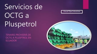 Servicios de
OCTG a
Pluspetrol
TENARIS PROVEERÁ DE
OCTG A PLUSPTROL EN
ECUADOR
Hocal Pipe Industries
 