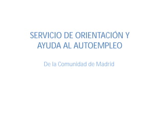 SERVICIO DE ORIENTACIÓN Y
  AYUDA AL AUTOEMPLEO

   De la Comunidad de Madrid
 