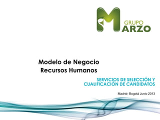 Modelo de Negocio
Recursos Humanos
Madrid- Bogotá Junio 2013
SERVICIOS DE SELECCIÓN Y
CUALIFICACIÓN DE CANDIDATOS
 