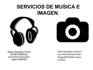 SERVICIOS DE MUSICA E
IMAGEN.
https://pixabay.com/e
s/m%C3%BAsica-
auriculares-escuchar-
negro-596010/
https://pixabay.com/es/ic
ono-c%C3%A1mara-foto-
fotograf%C3%ADa-negro-
157351/
 