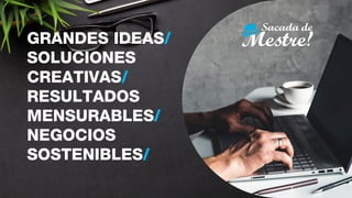 GRANDES IDEAS/
SOLUCIONES
CREATIVAS/
RESULTADOS
MENSURABLES/
NEGOCIOS
SOSTENIBLES/
 