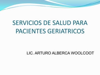 SERVICIOS DE SALUD PARA
 PACIENTES GERIATRICOS


    LIC. ARTURO ALBERCA WOOLCOOT
 