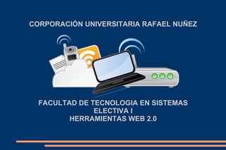 CORPORACIÓN UNIVERSITARIA RAFAEL NUÑEZ
FACULTAD DE TECNOLOGIA EN SISTEMAS
ELECTIVA I
HERRAMIENTAS WEB 2.0
 