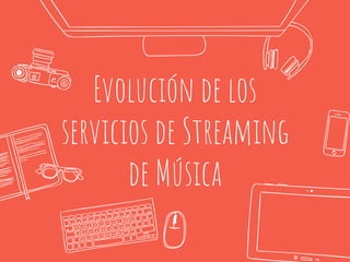 Evolución de los
servicios de Streaming
de Música
 
