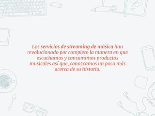 Los servicios de streaming de música han
revolucionado por completo la manera en que
escuchamos y consumimos productos
musicales así que, conozcamos un poco más
acerca de su historia.
 