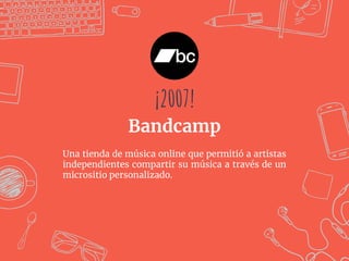 Una tienda de música online que permitió a artistas
independientes compartir su música a través de un
micrositio personalizado.
¡¡2007!!
Bandcamp
 