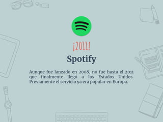 Aunque fue lanzado en 2008, no fue hasta el 2011
que ﬁnalmente llegó a los Estados Unidos.
Previamente el servicio ya era popular en Europa.
¡2011!
Spotify
 
