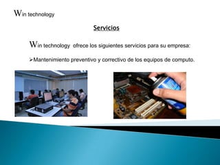 Win technology
                              Servicios

     Win technology   ofrece los siguientes servicios para su empresa:

     Mantenimiento preventivo y correctivo de los equipos de computo.
 