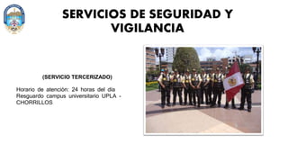 SERVICIOS DE SEGURIDAD Y
VIGILANCIA
(SERVICIO TERCERIZADO)
Horario de atención: 24 horas del día
Resguardo campus universitario UPLA -
CHORRILLOS
 
