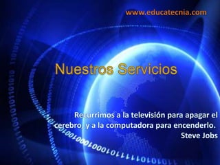 www.educatecnia.comNuestros Servicios Recurrimos a la televisión para apagar el cerebro, y a la computadora para encenderlo. Steve Jobs