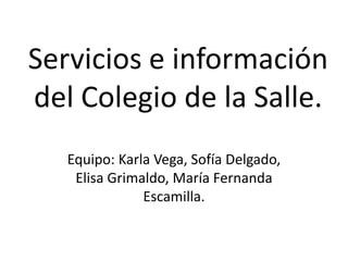 Servicios e información
del Colegio de la Salle.
   Equipo: Karla Vega, Sofía Delgado,
    Elisa Grimaldo, María Fernanda
               Escamilla.
 
