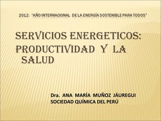 SERVICIOS ENERGETICOS:  productividad  y  la salud Dra.  ANA  MARÍA  MUÑOZ  JÁUREGUI SOCIEDAD QUÍMICA DEL PERÚ 