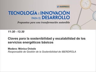11:30 - 13:30
Claves para la sostenibilidad y escalabilidad de los
servicios energéticos básicos
Modera: Mónica Oviedo
Responsable de Gestión de la Sostenibilidad de IBERDROLA
 