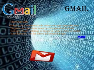 Gmail
 DEFINICIÓN:
Gmail es una herramienta de correo con una capacidad muy
 holgada para gestionar nuestra correspondencia desde
 cualquier lugar. Además, el riesgo de spam y virus se reduce
 sensiblemente con los filtros del propio Google.
                                                           menú
 