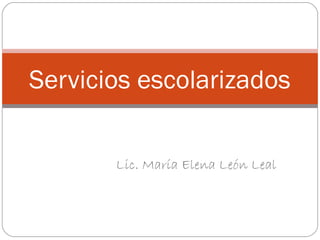 Servicios escolarizados 
Lic. María Elena León Leal 
 