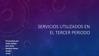 SERVICIOS UTILIZADOS EN
EL TERCER PERIODO
Presentado por:
Deiby Vallejo
Ilver Peña
Daniela Palma
Grado:
10-06
 
