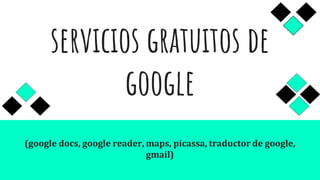 servicios gratuitos de
google
(google docs, google reader, maps, picassa, traductor de google,
gmail)
 