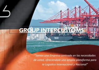 “Somos una Empresa centrada en las necesidades
de usted, ofreciendole una amplia plataforma para
la Logistica Internacional y Nacional”
GROUP INTERCUSTOMS
 