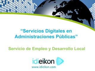 “Servicios Digitales en
   Administraciones Públicas”

Servicio de Empleo y Desarrollo Local



           www.idieikon.com
 